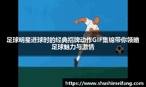 足球明星进球时的经典招牌动作GIF集锦带你领略足球魅力与激情