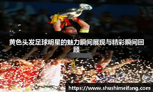 黄色头发足球明星的魅力瞬间展现与精彩瞬间回顾
