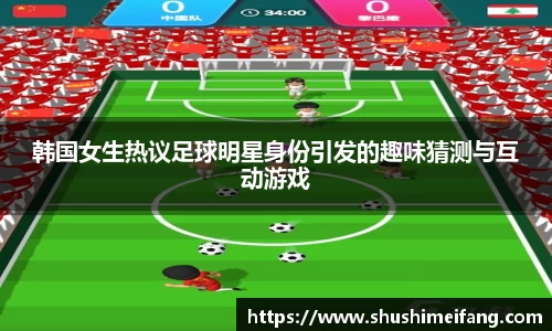 韩国女生热议足球明星身份引发的趣味猜测与互动游戏
